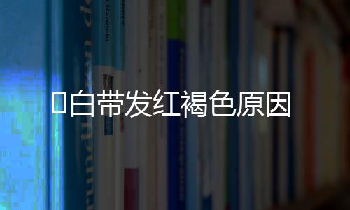 白带发红褐色原因