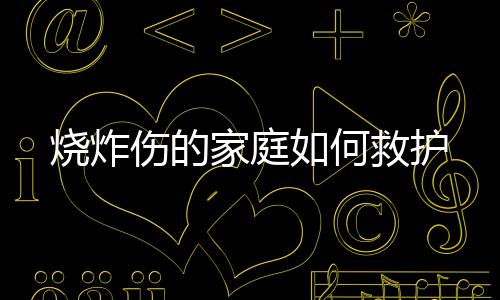烧炸伤的家庭如何救护