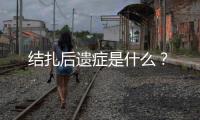 结扎后遗症是什么？