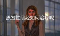 原发性闭经如何治疗呢