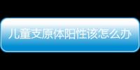 儿童支原体阳性该怎么办