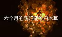 六个月的孕妇能吃白木耳莲子汤吗