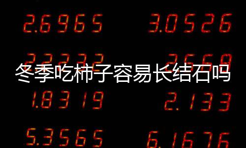 冬季吃柿子容易长结石吗 成熟柿子可以放心随便吃