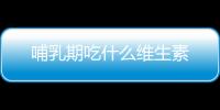 哺乳期吃什么维生素