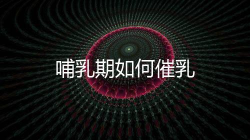 哺乳期如何催乳
