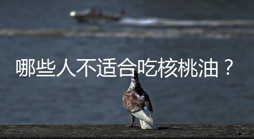 哪些人不适合吃核桃油？核桃油的副作用有哪些