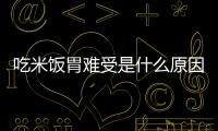 吃米饭胃难受是什么原因