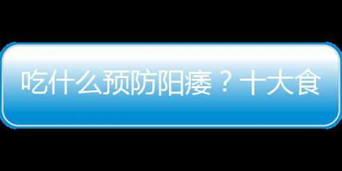吃什么预防阳痿？十大食物轻松防阳痿