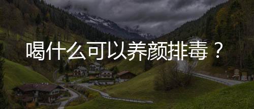 喝什么可以养颜排毒?