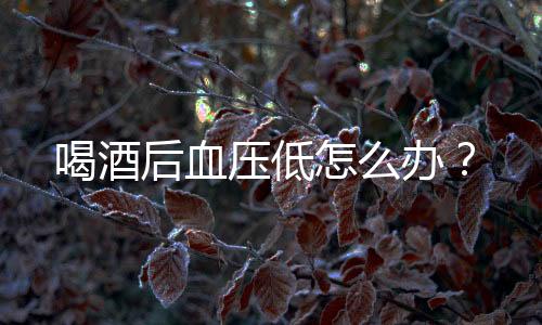 喝酒后血压低怎么办？