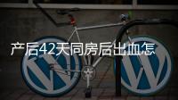 产后42天同房后出血怎么回事