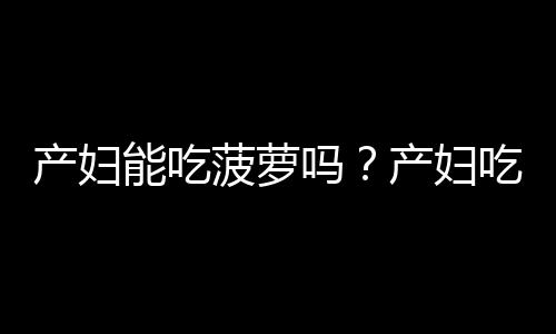 产妇能吃菠萝吗?产妇吃菠萝的做法