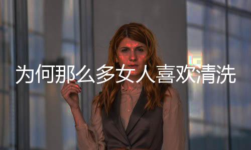 为何那么多女人喜欢清洗这个洞