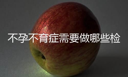 不孕不育症需要做哪些检查