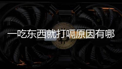 一吃东西就打嗝原因有哪些