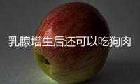 乳腺增生后还可以吃狗肉吗？