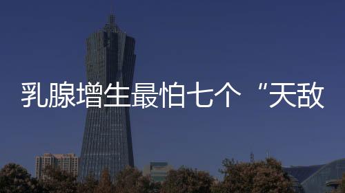 乳腺增生最怕七个“天敌”