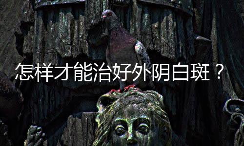 怎样才能治好外阴白斑？