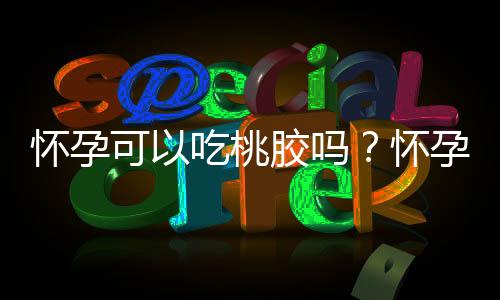 怀孕可以吃桃胶吗？怀孕吃什么比较好