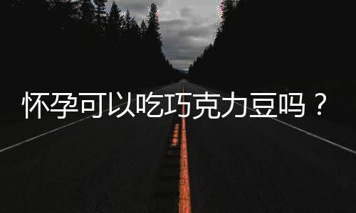 怀孕可以吃巧克力豆吗?怀孕吃什么比较好