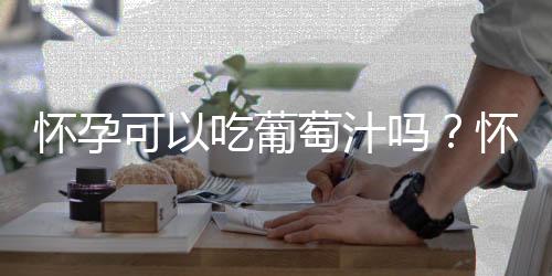 怀孕可以吃葡萄汁吗?怀孕吃什么比较好