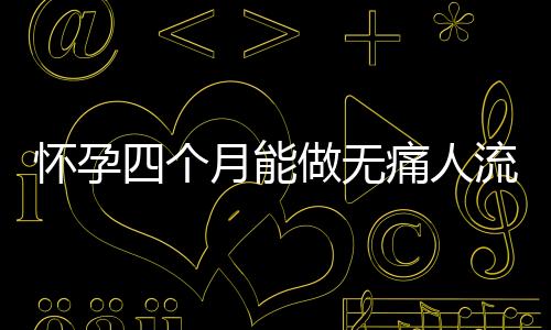 怀孕四个月能做无痛人流吗
