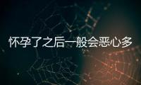 怀孕了之后一般会恶心多长时间