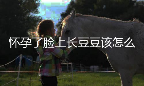 怀孕了脸上长豆豆该怎么做?
