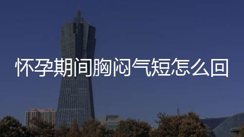 怀孕期间胸闷气短怎么回事？