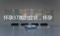 怀孕37周的症状，怀孕37周的反应及注意事项