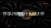 怀孕29周吃什么好？怀孕29周的健康饮食推荐