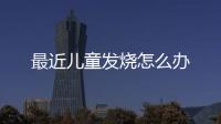 最近儿童发烧怎么办