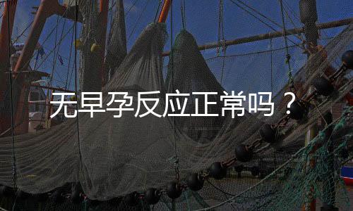 无早孕反应正常吗?