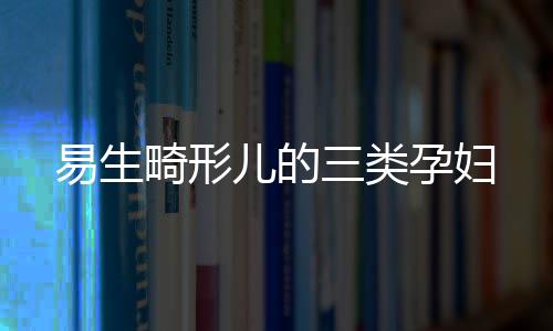 易生畸形儿的三类孕妇