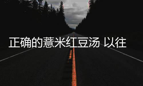 正确的薏米红豆汤 以往做法不去湿反害人