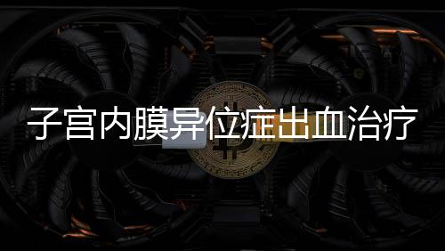 子宫内膜异位症出血治疗方法