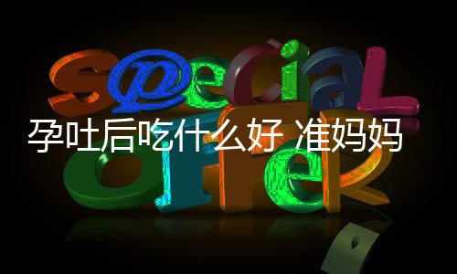 孕吐后吃什么好 准妈妈知道吗？