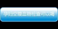 孕妇空腹血糖检查可以喝水吗？