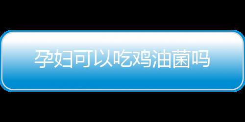 孕妇可以吃鸡油菌吗
