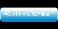 孕妇可不可以吃烤韭菜？