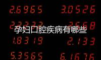 孕妇口腔疾病有哪些