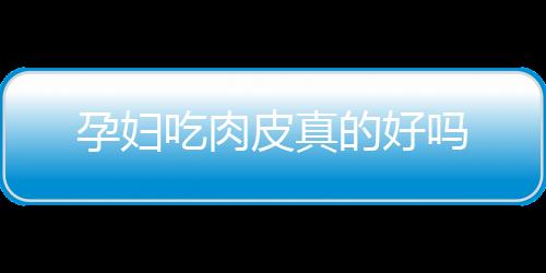 孕妇吃肉皮真的好吗