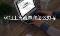 孕妇上火流鼻涕怎么办呢