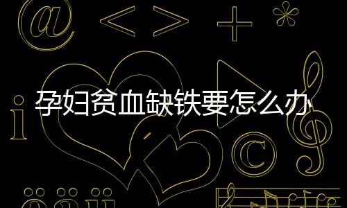 孕妇贫血缺铁要怎么办