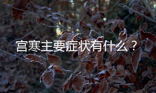 宫寒主要症状有什么？