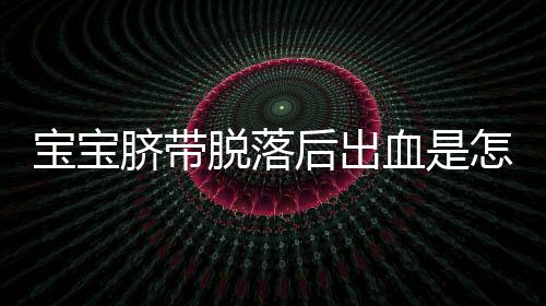 宝宝脐带脱落后出血是怎么了