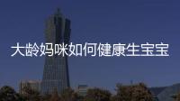 大龄妈咪如何健康生宝宝