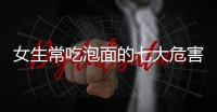 女生常吃泡面的七大危害 你还敢吃吗？