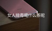 女人排毒喝什么茶呢
