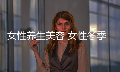 女性养生美容 女性冬季必喝养生美容汤